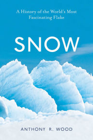 Title: Snow: A History of the World's Most Fascinating Flake, Author: Anthony R. Wood