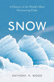 Title: Snow: A History of the World's Most Fascinating Flake, Author: Anthony R. Wood