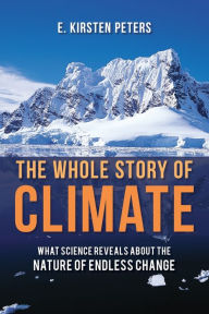 Title: The Whole Story of Climate: What Science Reveals About the Nature of Endless Change, Author: E. Kirsten Peters