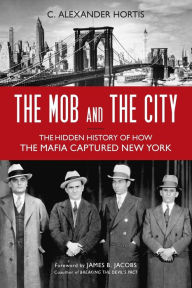 Title: The Mob and the City: The Hidden History of How the Mafia Captured New York, Author: C. Alexander Hortis