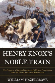 Title: Henry Knox's Noble Train: The Story of a Boston Bookseller's Heroic Expedition That Saved the American Revolution, Author: William Elliott Hazelgrove