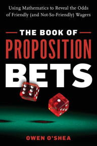 Title: The Book of Proposition Bets: Using Mathematics to Reveal the Odds of Friendly (and Not-So-Friendly) Wagers, Author: Owen O'Shea