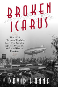 Title: Broken Icarus: The 1933 Chicago World's Fair, the Golden Age of Aviation, and the Rise of Fascism, Author: David Hanna author of Rendezvous with Death:  The Americans Who Joined the Foreign Legi