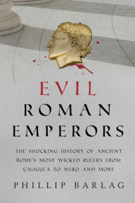 Title: Evil Roman Emperors: The Shocking History of Ancient Rome's Most Wicked Rulers from Caligula to Nero and More, Author: Phillip Barlag