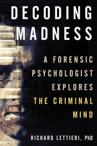 Title: Decoding Madness: A Forensic Psychologist Explores the Criminal Mind, Author: Richard Lettieri Ph.D