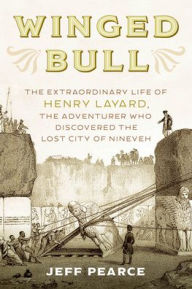 Title: Winged Bull: The Extraordinary Life of Henry Layard, the Adventurer Who Discovered the Lost City of Nineveh, Author: Jeff Pearce