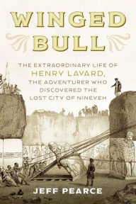 Title: Winged Bull: The Extraordinary Life of Henry Layard, the Adventurer Who Discovered the Lost City of Nineveh, Author: Jeff Pearce