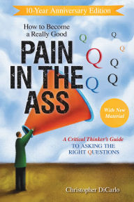 Title: How to Become a Really Good Pain in the Ass: A Critical Thinker's Guide to Asking the Right Questions, Author: Christopher DiCarlo