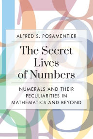 Title: The Secret Lives of Numbers: Numerals and Their Peculiarities in Mathematics and Beyond, Author: Alfred S. Posamentier