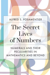 Title: The Secret Lives of Numbers: Numerals and Their Peculiarities in Mathematics and Beyond, Author: Alfred S. Posamentier