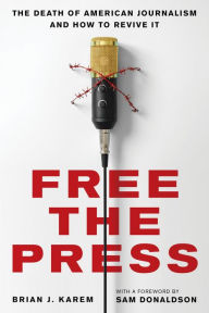 Title: Free the Press: The Death of American Journalism and How to Revive It, Author: Brian J. Karem