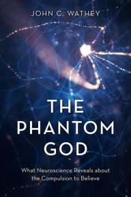 Title: The Phantom God: What Neuroscience Reveals about the Compulsion to Believe, Author: John C. Wathey