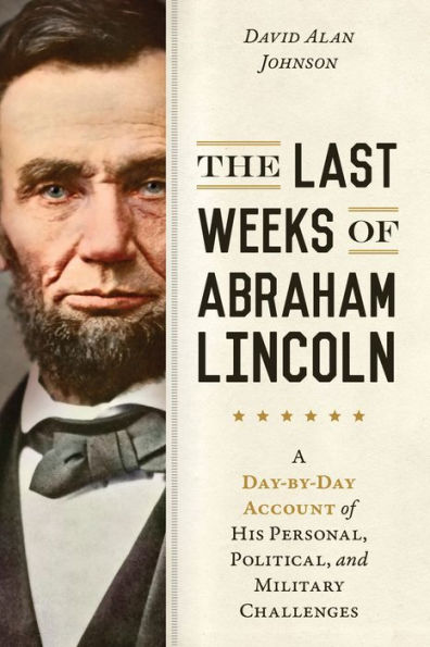 The Last Weeks of Abraham Lincoln: A Day-by-Day Account of His Personal, Political, and Military Challenges