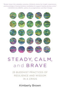 Title: Steady, Calm, and Brave: 25 Buddhist Practices of Resilience and Wisdom in a Crisis, Author: Kimberly Brown