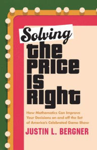 Title: Solving The Price Is Right: How Mathematics Can Improve Your Decisions on and off the Set of America's Celebrated Game Show, Author: Justin L. Bergner