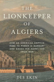 Free txt ebook downloads The Lionkeeper of Algiers: How an American Captive Rose to Power in Barbary and Saved His Homeland from War 9781633888630 by Des Ekin, Des Ekin MOBI