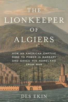 The Lionkeeper of Algiers: How an American Captive Rose to Power Barbary and Saved His Homeland from War