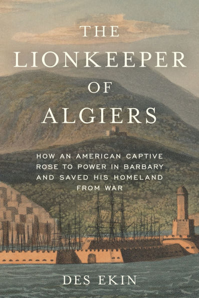 The Lionkeeper of Algiers: How an American Captive Rose to Power Barbary and Saved His Homeland from War