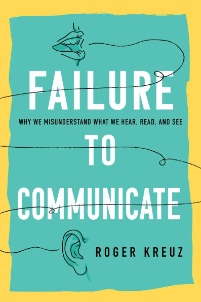 Failure to Communicate: Why We Misunderstand What Hear, Read, and See