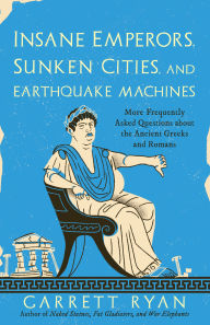 Title: Insane Emperors, Sunken Cities, and Earthquake Machines: More Frequently Asked Questions about the Ancient Greeks and Romans, Author: Garrett Ryan