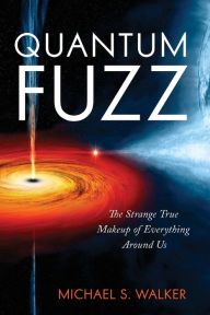 Title: Quantum Fuzz: The Strange True Makeup of Everything Around Us, Author: Michael S. Walker