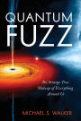 Quantum Fuzz: The Strange True Makeup of Everything Around Us