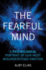 Title: The Fearful Mind: A Psychological Portrait of Our Most Misunderstood Emotion, Author: Alby Elias