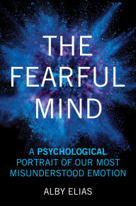 Title: The Fearful Mind: A Psychological Portrait of Our Most Misunderstood Emotion, Author: Alby Elias