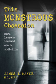 Title: This Monstrous Obsession: Hard Lessons Learned about Addiction, Author: James L. Baker M.D. M.P.H.
