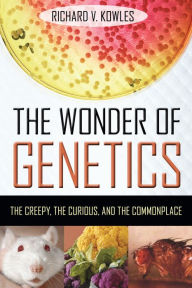 Title: The Wonder of Genetics: The Creepy, the Curious, and the Commonplace, Author: Richard V. Kowles