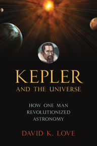 Title: Kepler and the Universe: How One Man Revolutionized Astronomy, Author: David K. Love