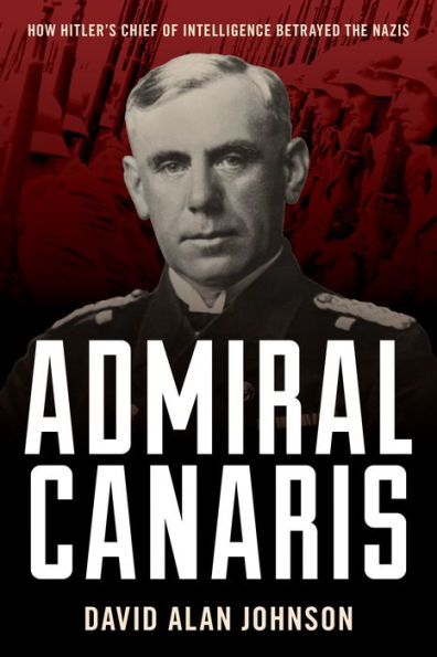 Admiral Canaris: How Hitler's Chief of Intelligence Betrayed the Nazis
