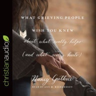 Title: What Grieving People Wish You Knew about What Really Helps (and What Really Hurts): (And How to Avoid Being That Person Who Hurts Instead of Helps), Author: Nancy Guthrie