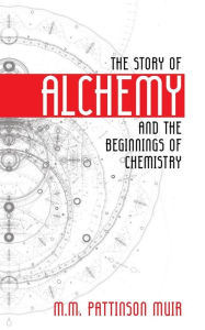 Title: The Story of Alchemy and the Beginnings of Chemistry, Author: M M Pattison Muir