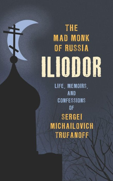 The Mad Monk of Russia, Iliodor: Life, Memoirs, and Confessions Sergei Michailovich Trufanoff
