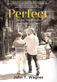 Title: Perfect: Sacred Stories from the Heart of a Dad, Author: John T. Wagner