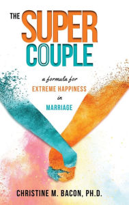 Title: The Super Couple: A Formula for Extreme Happiness in Marriage, Author: Christine Bacon PH D