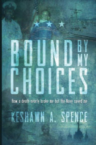 Title: Bound by My Choices: How a death nearly broke me but the Navy saved me, Author: Keshawn A. Spence