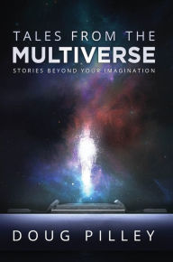 Title: Tales From The Multiverse: Stories Beyond Your Imagination, Author: Doug Pilley