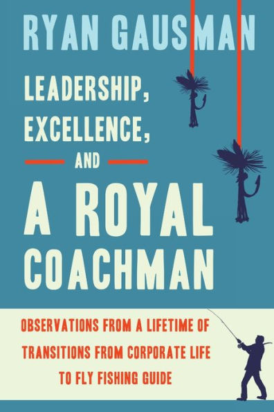 Leadership, Excellence, and a Royal Coachman: Observations from Lifetime of Transitions Corporate Life to Fly Fishing Guide