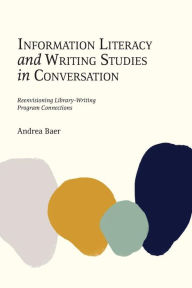 Title: Information Literacy and Writing Studies in Conversation: Reenvisioning Library-Writing Program Connections, Author: Andrea Baer