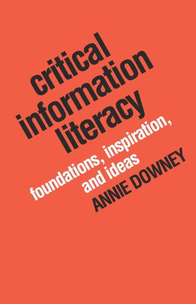 Critical Information Literacy: Foundations, Inspiration, and Ideas