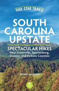 Title: Five-Star Trails: South Carolina Upstate: Spectacular Hikes Near Greenville, Spartanburg, Oconee, and Pickens Counties, Author: Sherry Jackson