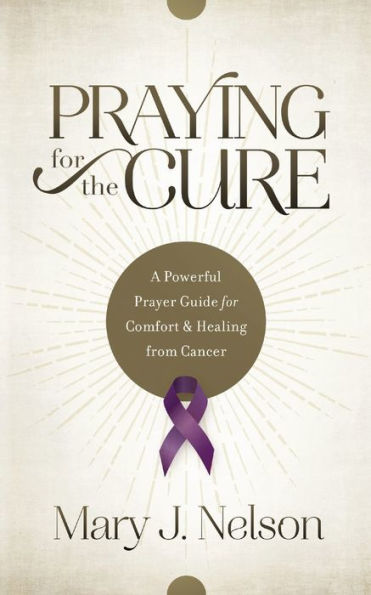 Praying for the Cure: A Powerful Prayer Guide Comfort and Healing from Cancer