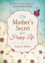 Title: The Mother's Secret of a Happy Life: Inspired by the Beloved Classic by Hannah Whitall Smith, Author: Donna K. Maltese