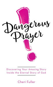 Title: Dangerous Prayer: Discovering Your Amazing Story Inside the Eternal Story of God, Author: Cheri Fuller