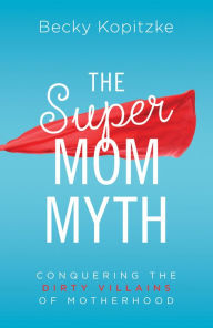 Title: The SuperMom Myth: Conquering the Dirty Villains of Motherhood, Author: Becky Kopitzke