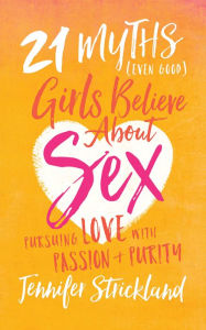 Title: 21 Myths (Even Good) Girls Believe about Sex: Pursuing Love with Passion and Purity, Author: Jennifer Strickland