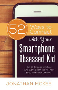 Title: 52 Ways to Connect with Your Smartphone Obsessed Kid: How to Engage with Kids Who Can't Seem to Pry Their Eyes from Their Devices!, Author: Jonathan McKee