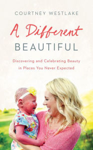 Title: A Different Beautiful: Discovering and Celebrating Beauty in Places You Never Expected, Author: Courtney Westlake